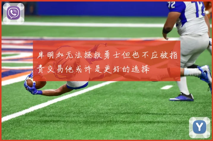 库明加无法拯救勇士但也不应被指责交易他或许是更好的选择
