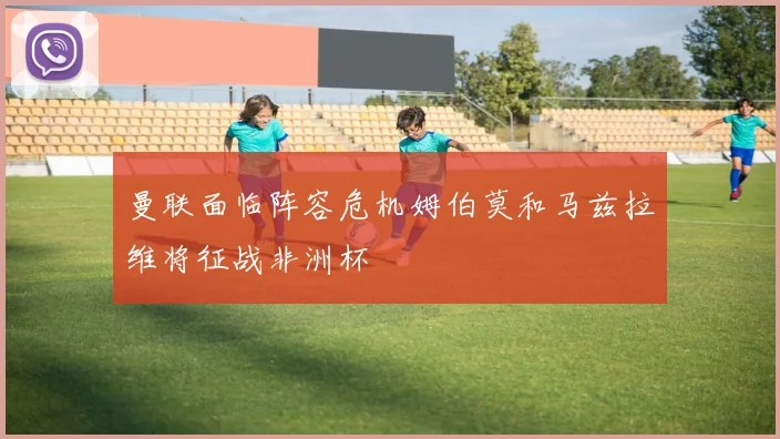 曼联面临阵容危机姆伯莫和马兹拉维将征战非洲杯