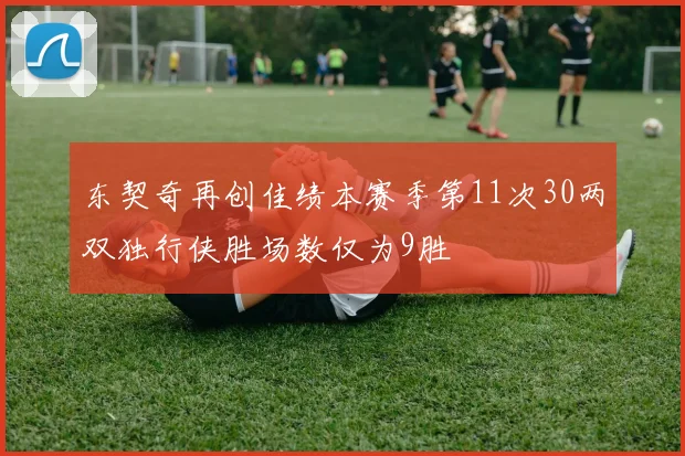 东契奇再创佳绩本赛季第11次30两双独行侠胜场数仅为9胜