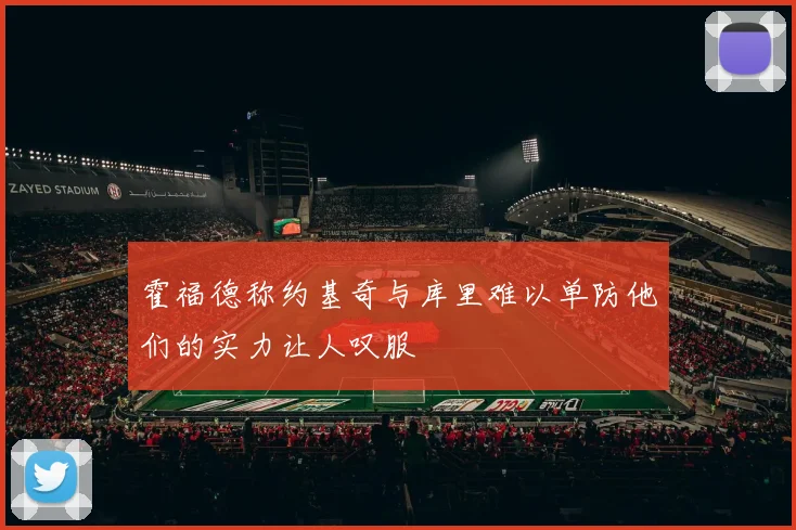 霍福德称约基奇与库里难以单防他们的实力让人叹服