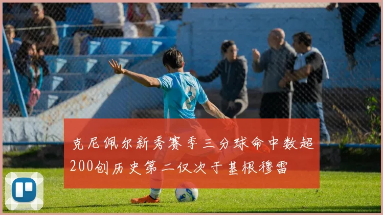 克尼佩尔新秀赛季三分球命中数超200创历史第二仅次于基根穆雷