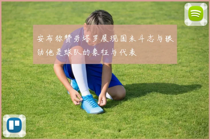 安布称赞劳塔罗展现国米斗志与狠劲他是球队的象征与代表