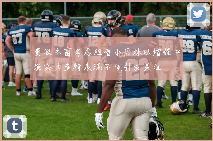 曼联冬窗考虑租借小贝林以增强中场实力多特表现不佳引发关注