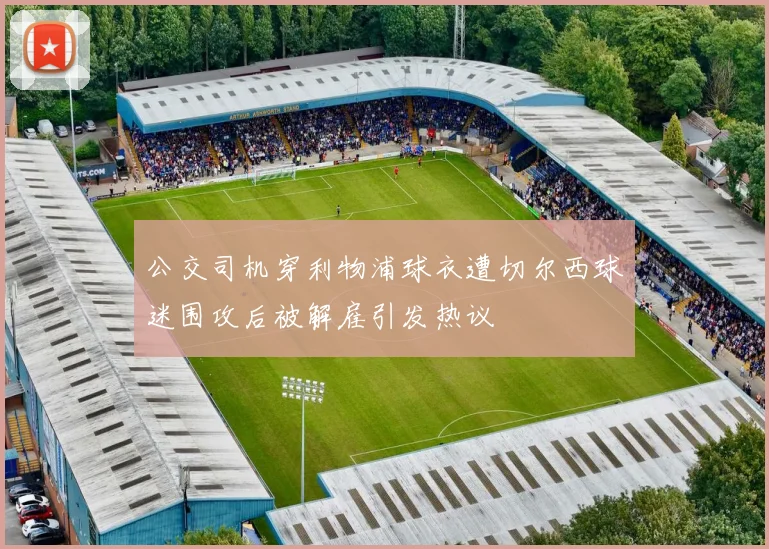 公交司机穿利物浦球衣遭切尔西球迷围攻后被解雇引发热议