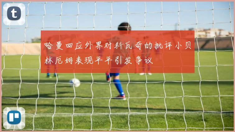 哈曼回应外界对科瓦奇的批评小贝林厄姆表现平平引发争议