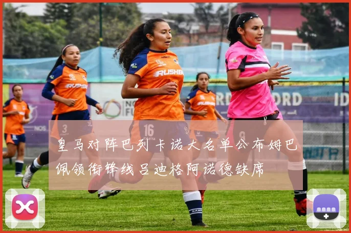 皇马对阵巴列卡诺大名单公布姆巴佩领衔锋线吕迪格阿诺德缺席