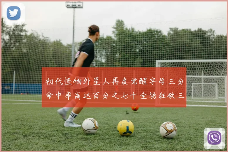 初代怪物外星人再度觉醒字母三分命中率高达百分之七十全场狂砍三十一分二十篮板七助攻