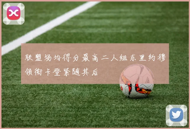 联盟场均得分最高二人组东里约穆领衔卡登紧随其后