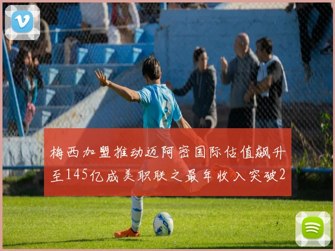 梅西加盟推动迈阿密国际估值飙升至145亿成美职联之最年收入突破2亿美元