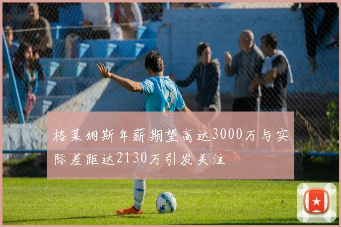 格莱姆斯年薪期望高达3000万与实际差距达2130万引发关注