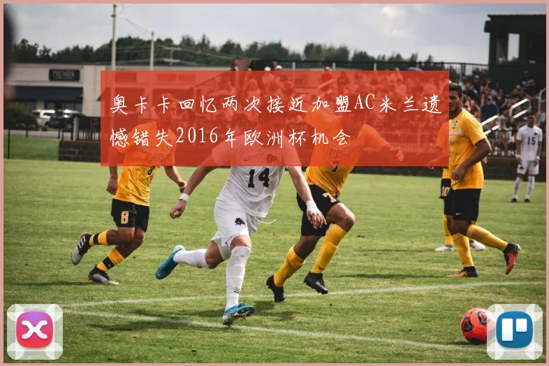 奥卡卡回忆两次接近加盟AC米兰遗憾错失2016年欧洲杯机会