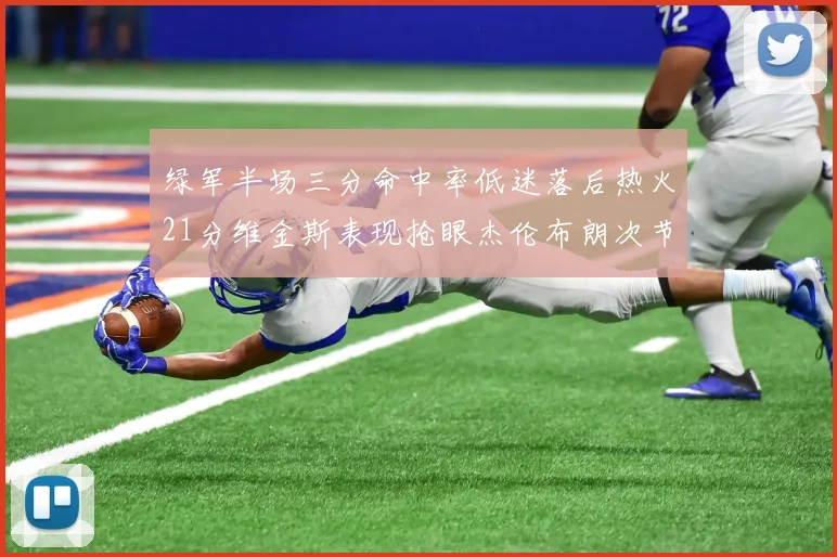 绿军半场三分命中率低迷落后热火21分维金斯表现抢眼杰伦布朗次节独得15分