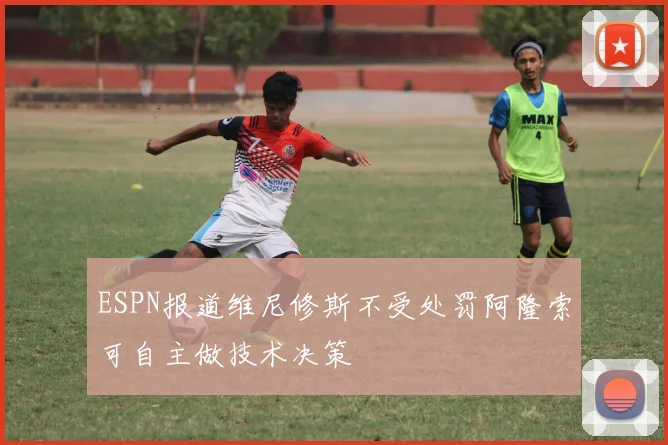 ESPN报道维尼修斯不受处罚阿隆索可自主做技术决策