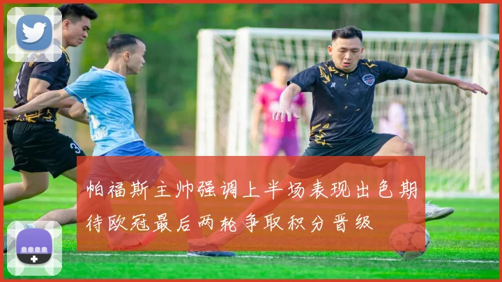 帕福斯主帅强调上半场表现出色期待欧冠最后两轮争取积分晋级
