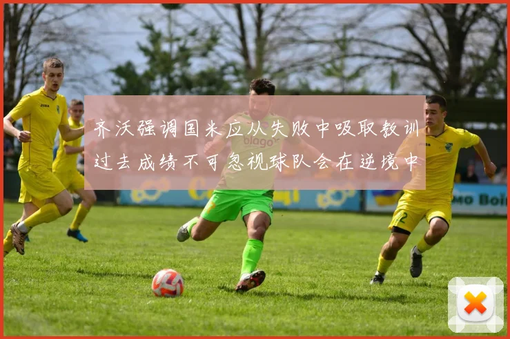 齐沃强调国米应从失败中吸取教训过去成绩不可忽视球队会在逆境中反弹
