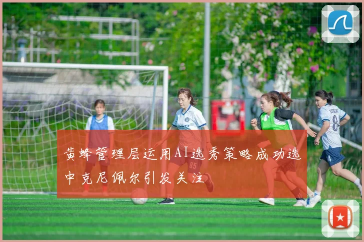 黄蜂管理层运用AI选秀策略成功选中克尼佩尔引发关注