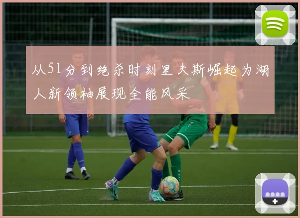 从51分到绝杀时刻里夫斯崛起为湖人新领袖展现全能风采