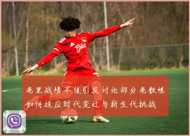 老里战绩不佳引发讨论部分老教练如何适应时代变迁与新生代挑战