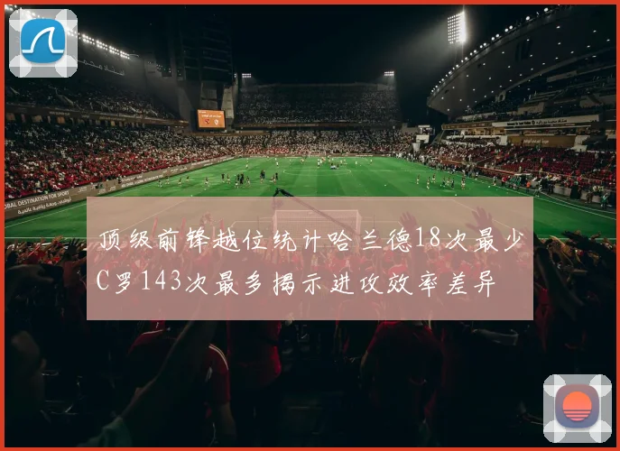 顶级前锋越位统计哈兰德18次最少C罗143次最多揭示进攻效率差异