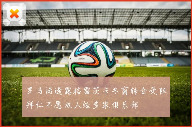 罗马诺透露格雷茨卡冬窗转会受阻拜仁不愿放人给多家俱乐部
