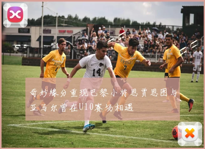 奇妙缘分重现巴黎小将恩贾恩图与亚马尔曾在U10赛场相遇