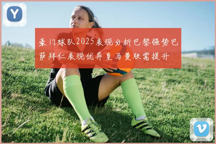 豪门球队2025表现分析巴黎强势巴萨拜仁表现优异皇马曼联需提升