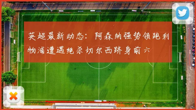 英超最新动态：阿森纳强势领跑利物浦遭遇绝杀切尔西跻身前六