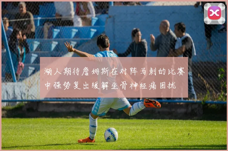 湖人期待詹姆斯在对阵马刺的比赛中强势复出缓解坐骨神经痛困扰