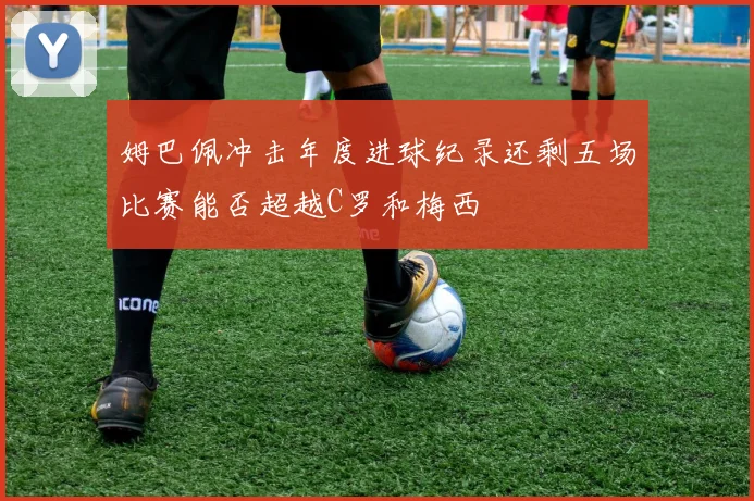 姆巴佩冲击年度进球纪录还剩五场比赛能否超越C罗和梅西