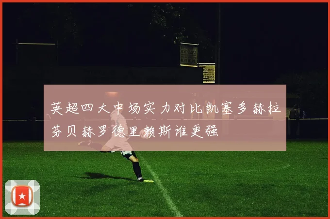 英超四大中场实力对比凯塞多赫拉芬贝赫罗德里赖斯谁更强