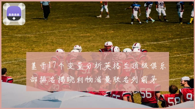 基于17个变量分析英格兰顶级俱乐部排名揭晓利物浦曼联名列前茅