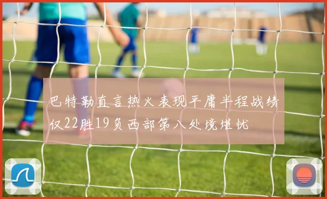 巴特勒直言热火表现平庸半程战绩仅22胜19负西部第八处境堪忧