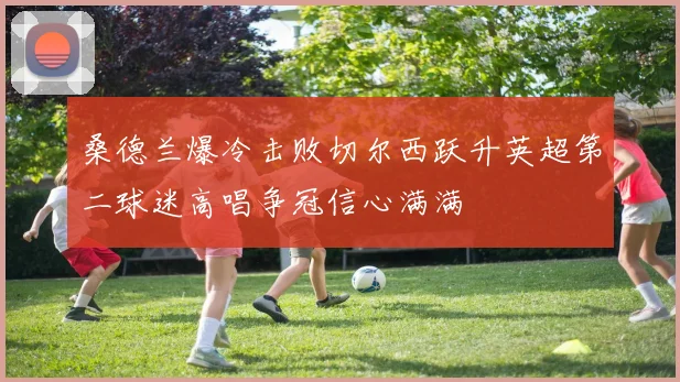 桑德兰爆冷击败切尔西跃升英超第二球迷高唱争冠信心满满