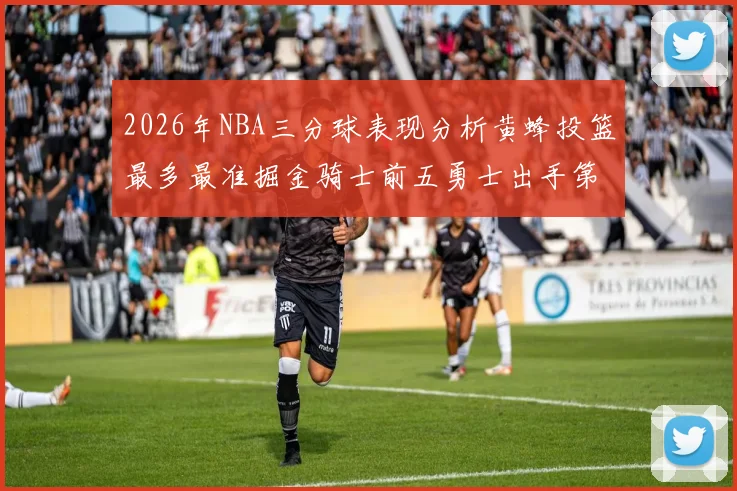 2026年NBA三分球表现分析黄蜂投篮最多最准掘金骑士前五勇士出手第二