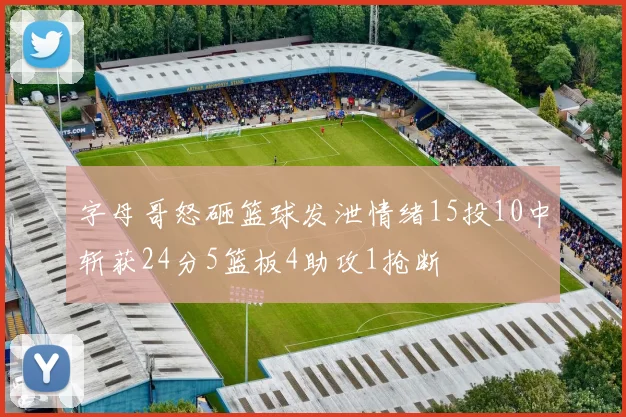 字母哥怒砸篮球发泄情绪15投10中斩获24分5篮板4助攻1抢断