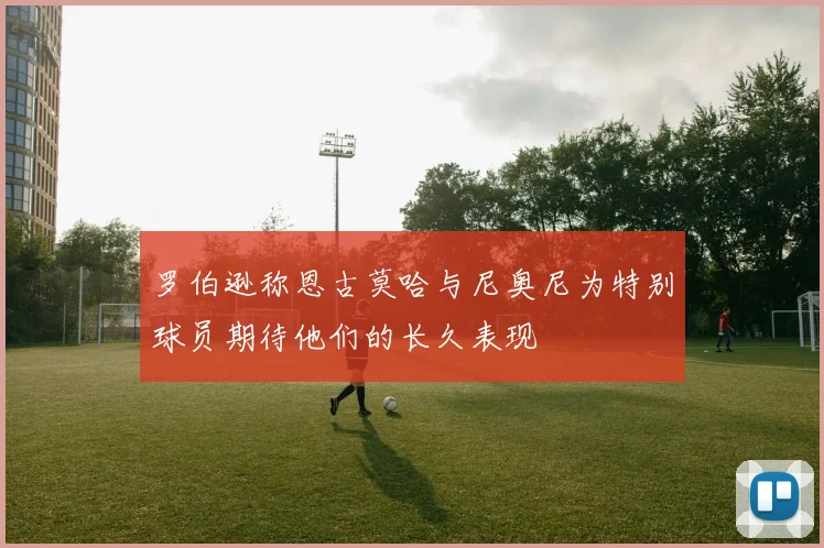 罗伯逊称恩古莫哈与尼奥尼为特别球员期待他们的长久表现