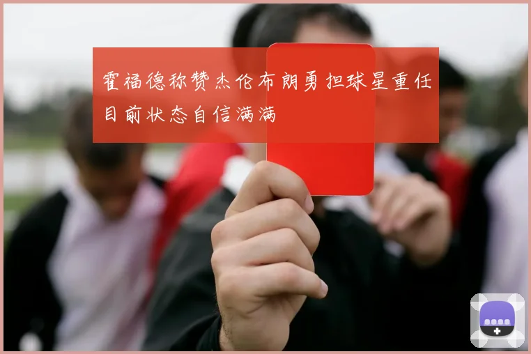 霍福德称赞杰伦布朗勇担球星重任目前状态自信满满