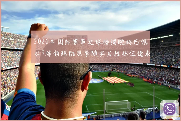 2026年国际赛事进球榜揭晓姆巴佩以9球领跑凯恩紧随其后格林伍德表现出色