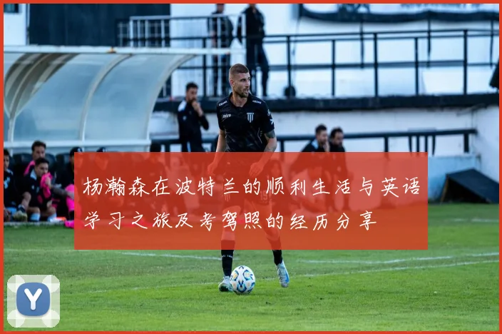 杨瀚森在波特兰的顺利生活与英语学习之旅及考驾照的经历分享