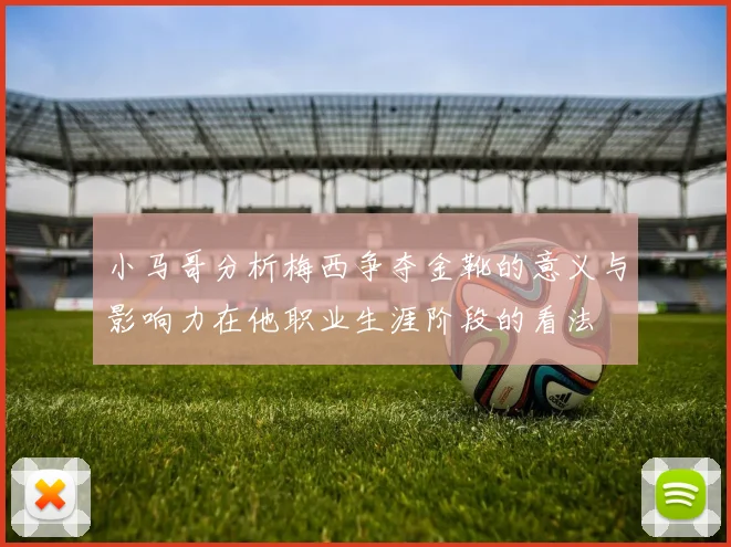 小马哥分析梅西争夺金靴的意义与影响力在他职业生涯阶段的看法