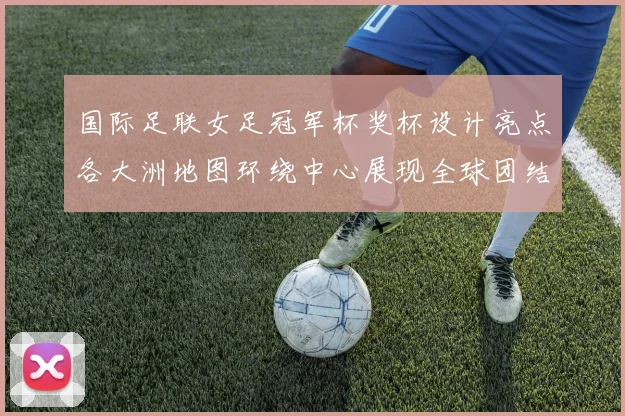 国际足联女足冠军杯奖杯设计亮点各大洲地图环绕中心展现全球团结与竞技精神